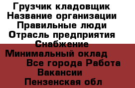 Грузчик-кладовщик › Название организации ­ Правильные люди › Отрасль предприятия ­ Снабжение › Минимальный оклад ­ 26 000 - Все города Работа » Вакансии   . Пензенская обл.